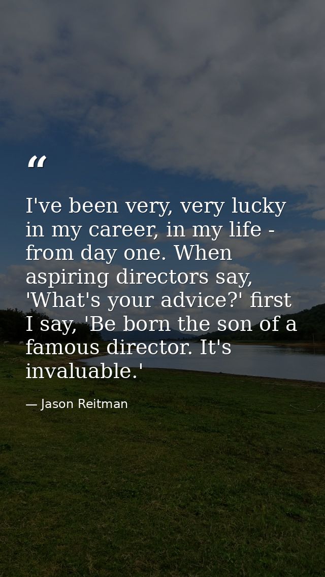 I've been very, very lucky in my career, in my life - from day one. When aspiring directors say, 'What's your advice?' f — Jason Reitman