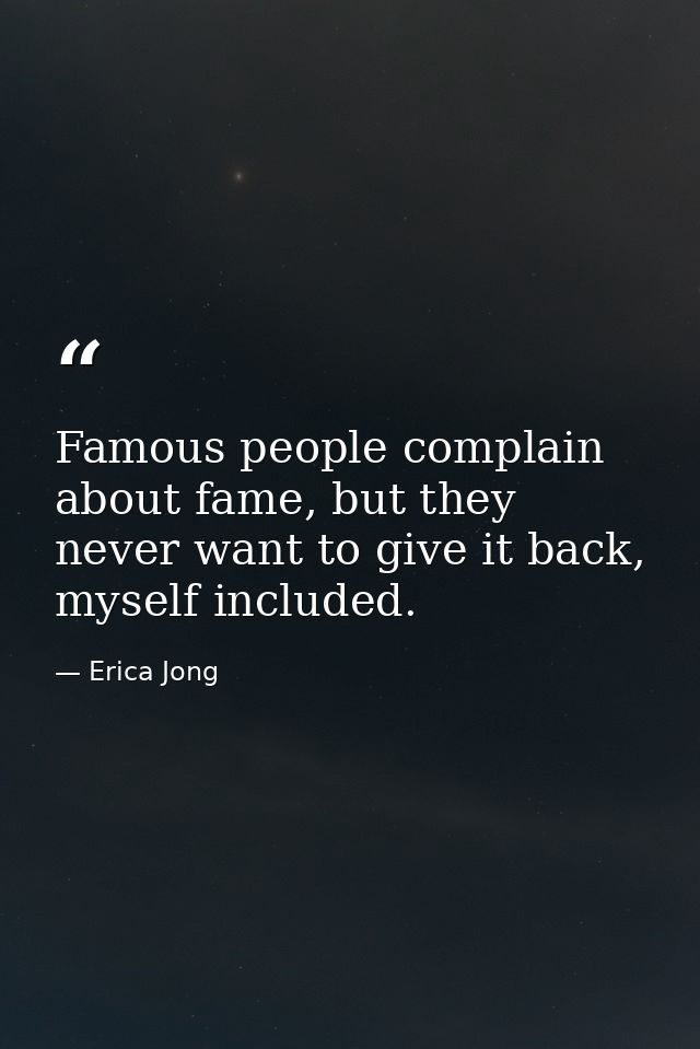 Famous people complain about fame, but they never want to give it back, myself included. — Erica Jong