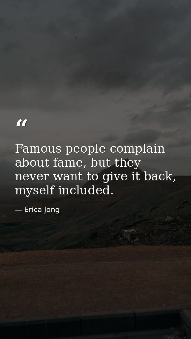 Famous people complain about fame, but they never want to give it back, myself included. — Erica Jong