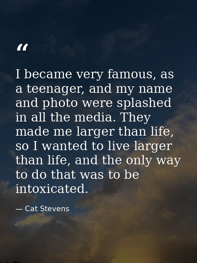 I became very famous, as a teenager, and my name and photo were splashed in all the media. They made me larger than life — Cat Stevens