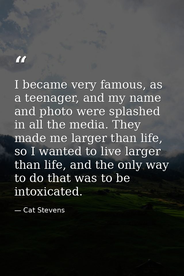 I became very famous, as a teenager, and my name and photo were splashed in all the media. They made me larger than life — Cat Stevens