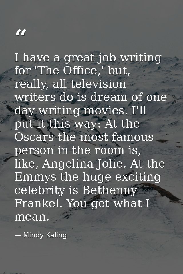 I have a great job writing for 'The Office,' but, really, all television writers do is dream of one day writing movies.  — Mindy Kaling