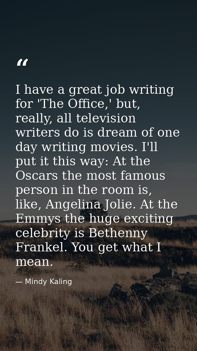 I have a great job writing for 'The Office,' but, really, all television writers do is dream of one day writing movies.  — Mindy Kaling