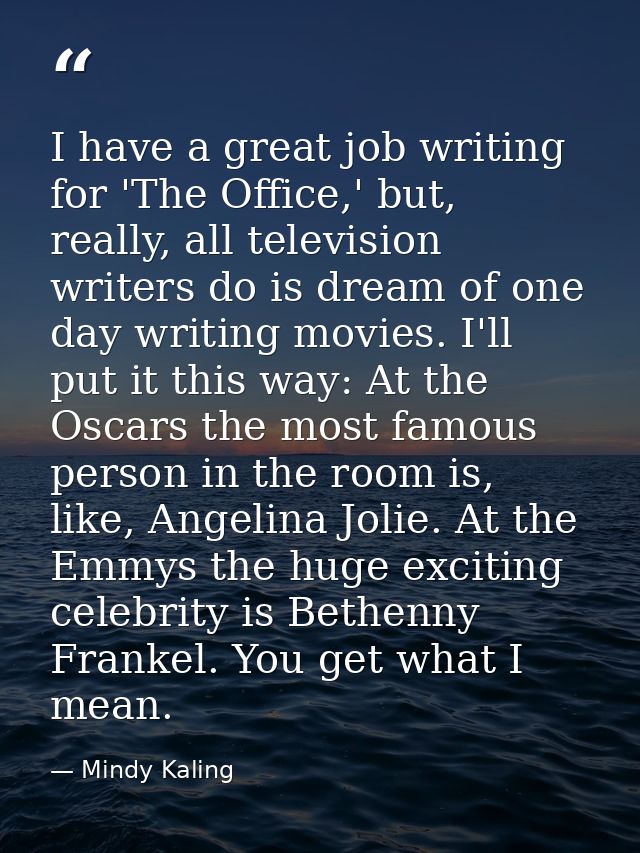 I have a great job writing for 'The Office,' but, really, all television writers do is dream of one day writing movies.  — Mindy Kaling