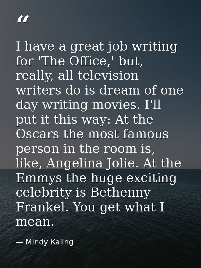 I have a great job writing for 'The Office,' but, really, all television writers do is dream of one day writing movies.  — Mindy Kaling