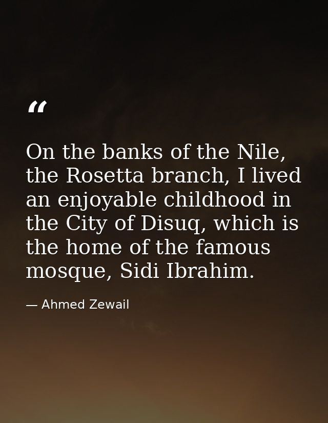 On the banks of the Nile, the Rosetta branch, I lived an enjoyable childhood in the City of Disuq, which is the home of  — Ahmed Zewail