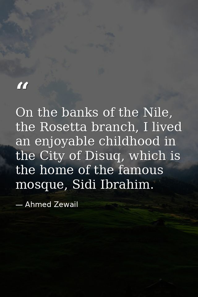 On the banks of the Nile, the Rosetta branch, I lived an enjoyable childhood in the City of Disuq, which is the home of  — Ahmed Zewail