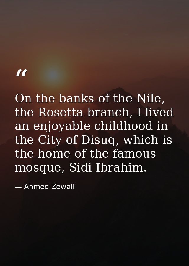 On the banks of the Nile, the Rosetta branch, I lived an enjoyable childhood in the City of Disuq, which is the home of  — Ahmed Zewail