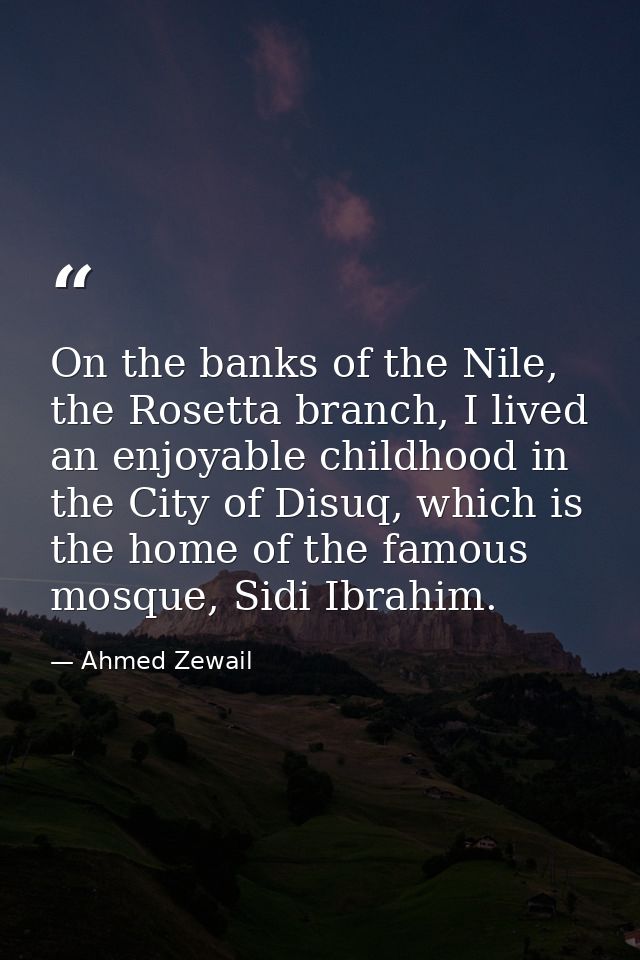 On the banks of the Nile, the Rosetta branch, I lived an enjoyable childhood in the City of Disuq, which is the home of  — Ahmed Zewail