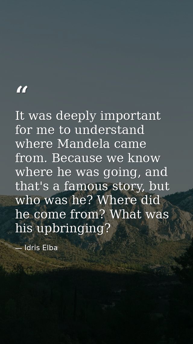 It was deeply important for me to understand where Mandela came from. Because we know where he was going, and that's a f — Idris Elba