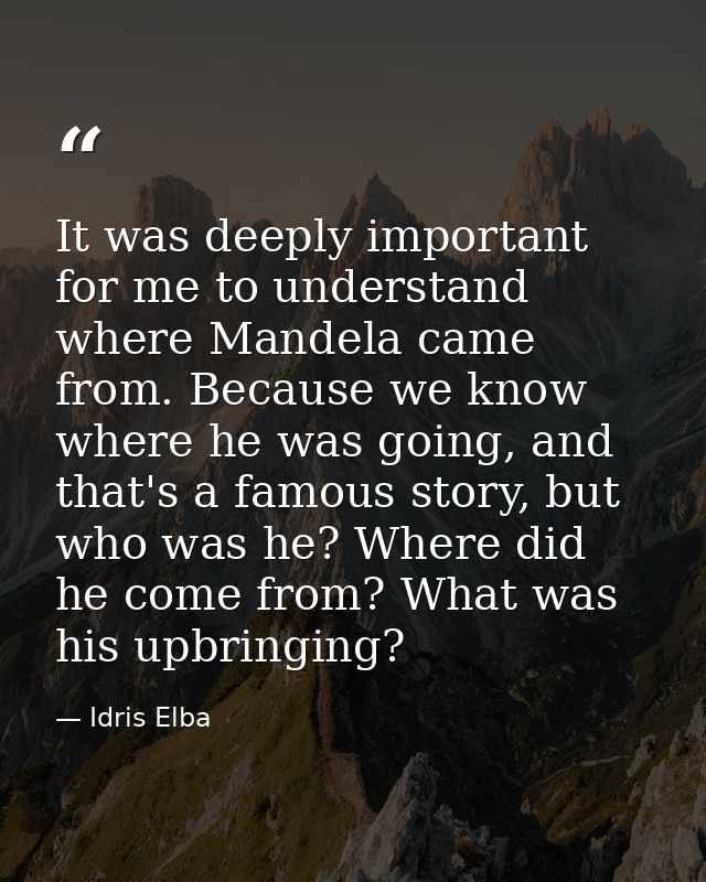 It was deeply important for me to understand where Mandela came from. Because we know where he was going, and that's a f — Idris Elba