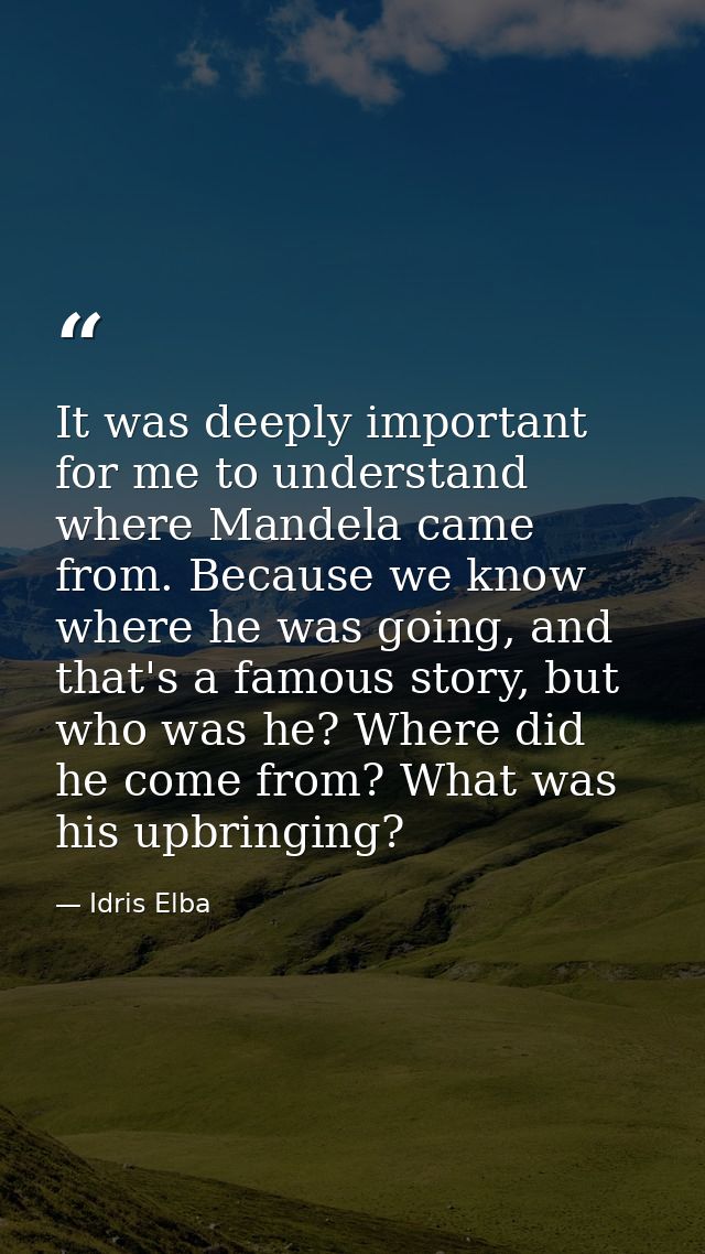 It was deeply important for me to understand where Mandela came from. Because we know where he was going, and that's a f — Idris Elba