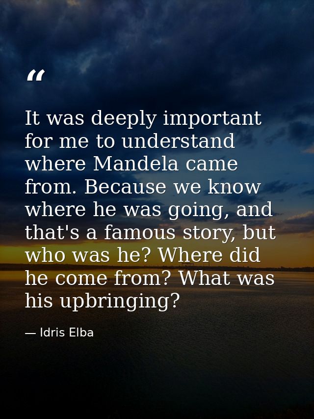 It was deeply important for me to understand where Mandela came from. Because we know where he was going, and that's a f — Idris Elba