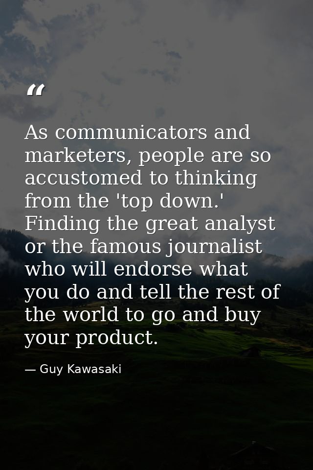 As communicators and marketers, people are so accustomed to thinking from the 'top down.' Finding the great analyst or t — Guy Kawasaki