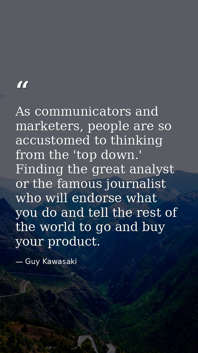 As communicators and marketers, people are so accustomed to thinking from the 'top down.' Finding the great analyst or t — Guy Kawasaki