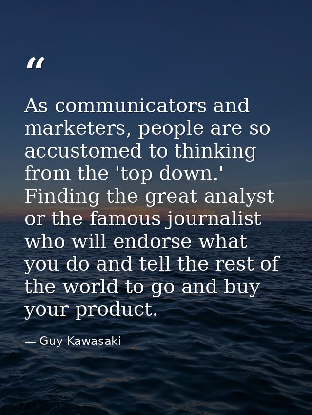 As communicators and marketers, people are so accustomed to thinking from the 'top down.' Finding the great analyst or t — Guy Kawasaki