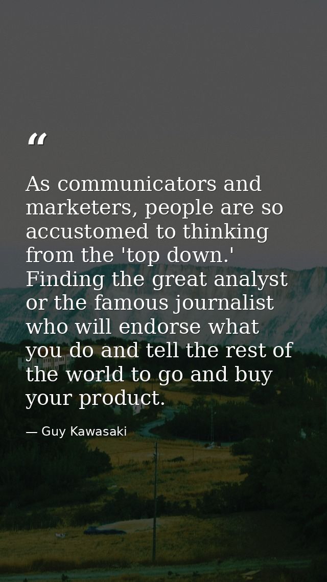 As communicators and marketers, people are so accustomed to thinking from the 'top down.' Finding the great analyst or t — Guy Kawasaki