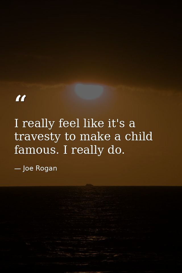 I really feel like it's a travesty to make a child famous. I really do. — Joe Rogan
