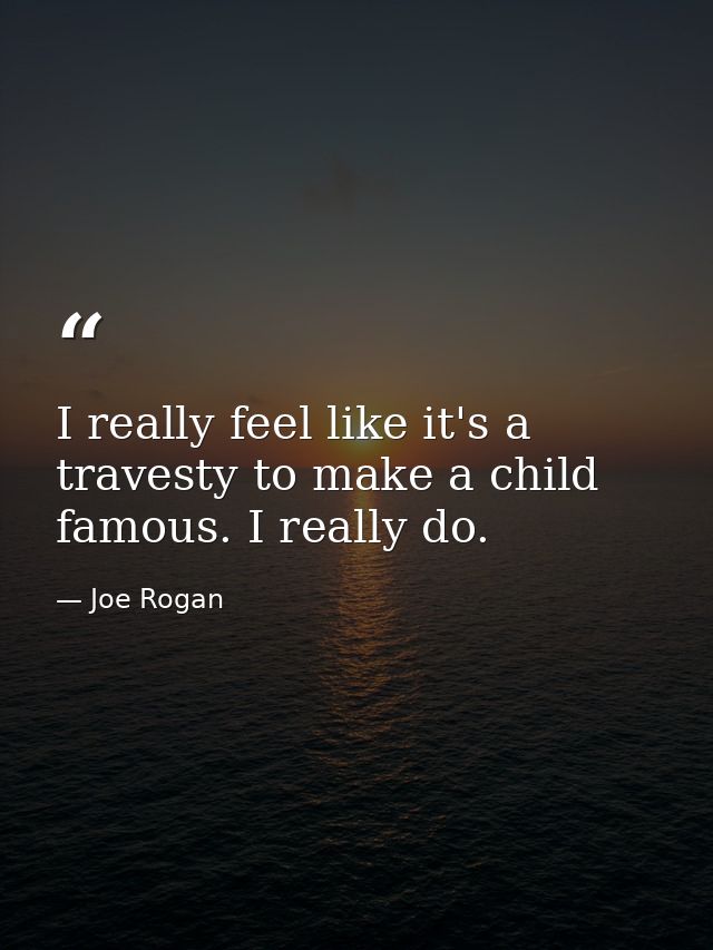 I really feel like it's a travesty to make a child famous. I really do. — Joe Rogan