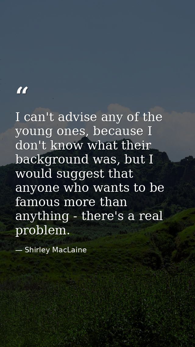 I can't advise any of the young ones, because I don't know what their background was, but I would suggest that anyone wh — Shirley MacLaine