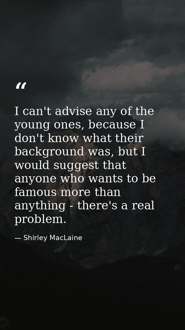 I can't advise any of the young ones, because I don't know what their background was, but I would suggest that anyone wh — Shirley MacLaine