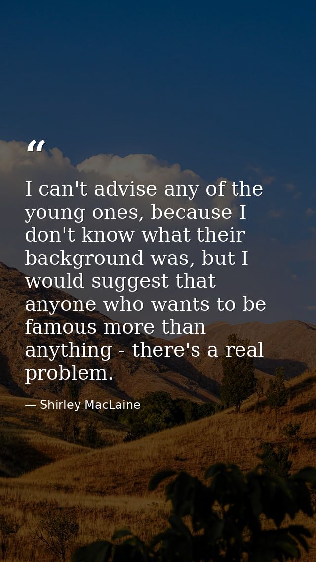 I can't advise any of the young ones, because I don't know what their background was, but I would suggest that anyone wh — Shirley MacLaine