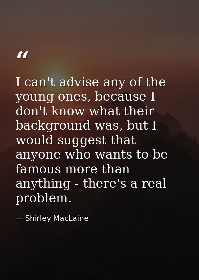 I can't advise any of the young ones, because I don't know what their background was, but I would suggest that anyone wh — Shirley MacLaine