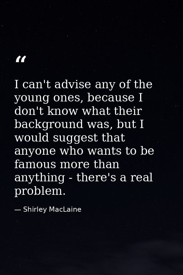 I can't advise any of the young ones, because I don't know what their background was, but I would suggest that anyone wh — Shirley MacLaine