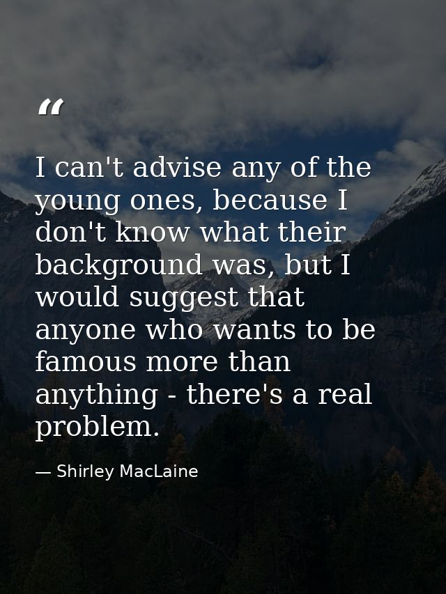 I can't advise any of the young ones, because I don't know what their background was, but I would suggest that anyone wh — Shirley MacLaine