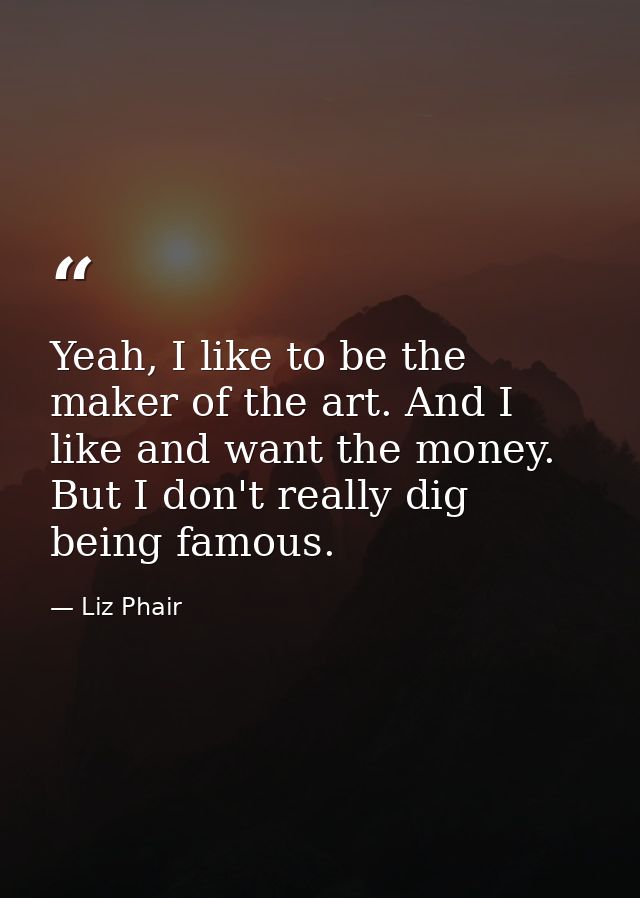 Yeah, I like to be the maker of the art. And I like and want the money. But I don't really dig being famous. — Liz Phair