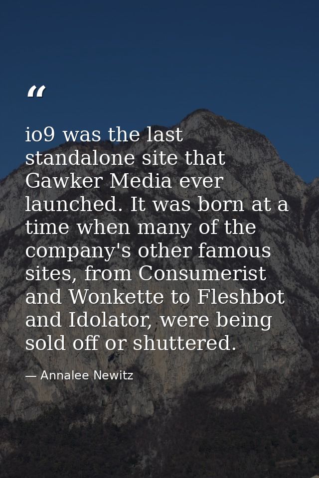 io9 was the last standalone site that Gawker Media ever launched. It was born at a time when many of the company's other — Annalee Newitz
