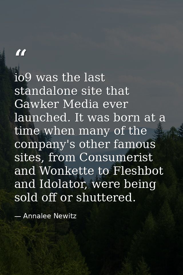 io9 was the last standalone site that Gawker Media ever launched. It was born at a time when many of the company's other — Annalee Newitz