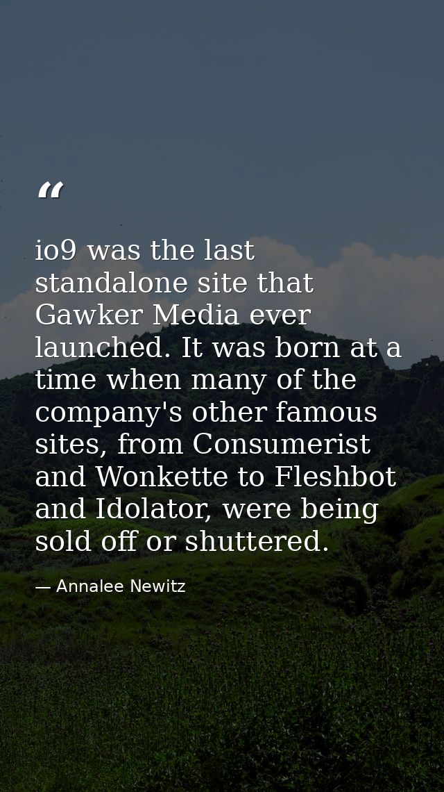 io9 was the last standalone site that Gawker Media ever launched. It was born at a time when many of the company's other — Annalee Newitz