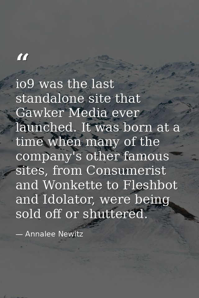 io9 was the last standalone site that Gawker Media ever launched. It was born at a time when many of the company's other — Annalee Newitz
