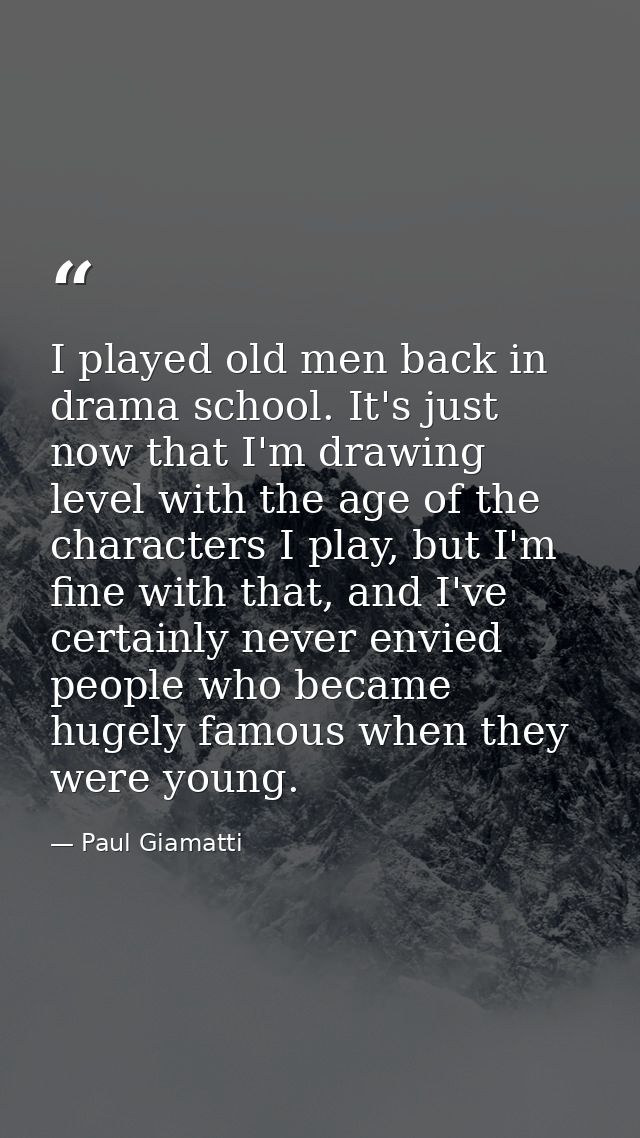 I played old men back in drama school. It's just now that I'm drawing level with the age of the characters I play, but I — Paul Giamatti