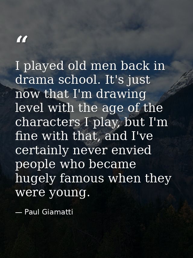I played old men back in drama school. It's just now that I'm drawing level with the age of the characters I play, but I — Paul Giamatti