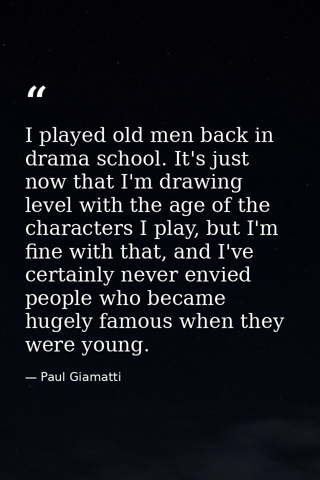 I played old men back in drama school. It's just now that I'm drawing level with the age of the characters I play, but I — Paul Giamatti