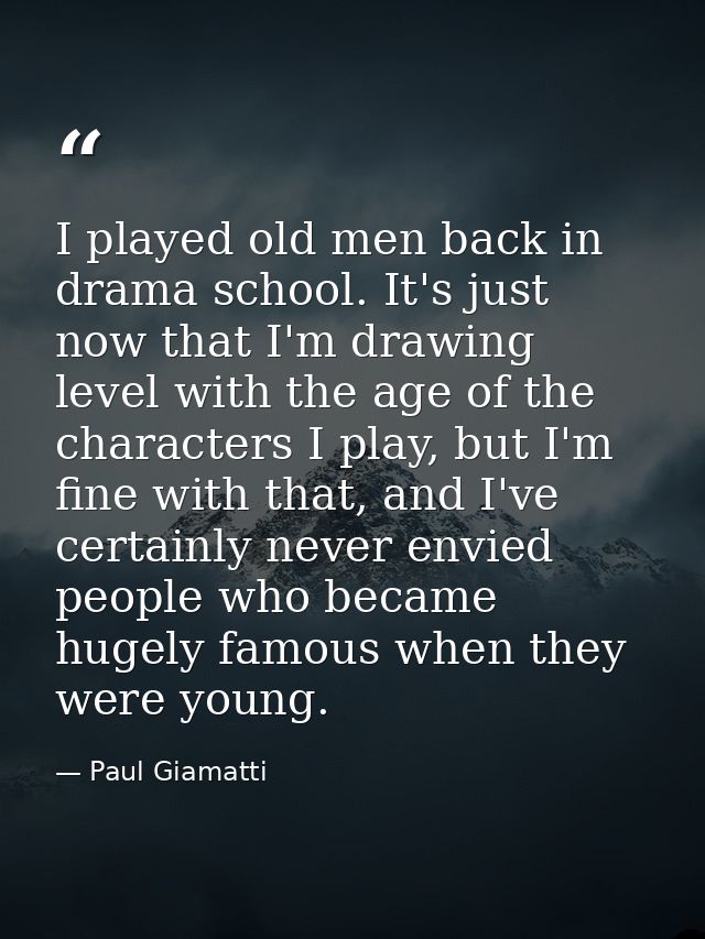 I played old men back in drama school. It's just now that I'm drawing level with the age of the characters I play, but I — Paul Giamatti