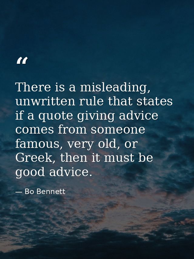 There is a misleading, unwritten rule that states if a quote giving advice comes from someone famous, very old, or Greek — Bo Bennett