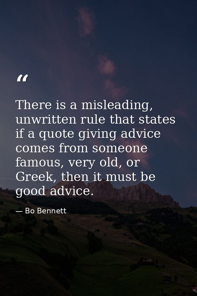 There is a misleading, unwritten rule that states if a quote giving advice comes from someone famous, very old, or Greek — Bo Bennett