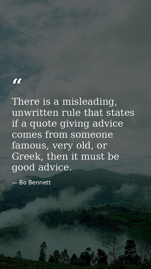 There is a misleading, unwritten rule that states if a quote giving advice comes from someone famous, very old, or Greek — Bo Bennett