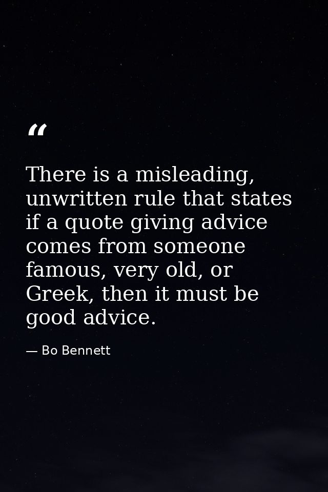 There is a misleading, unwritten rule that states if a quote giving advice comes from someone famous, very old, or Greek — Bo Bennett