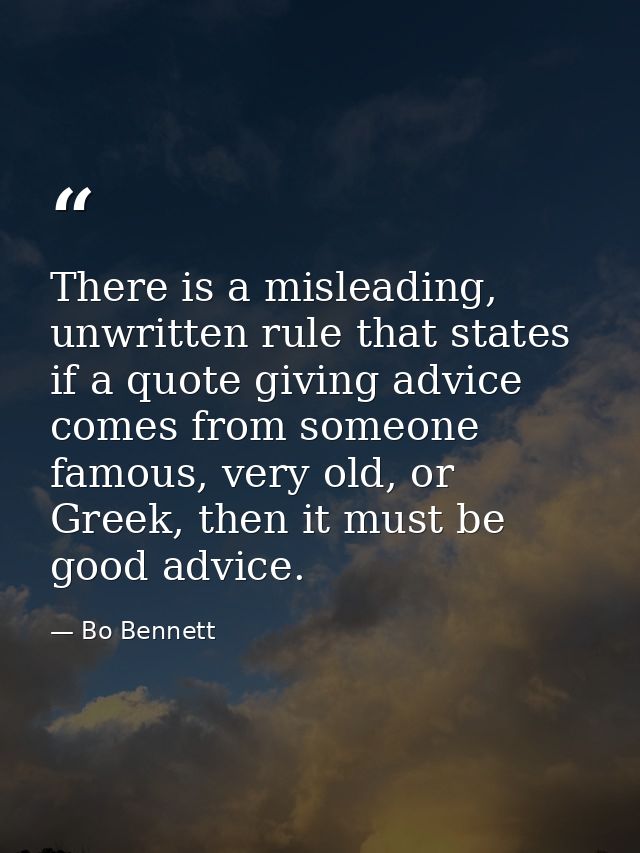 There is a misleading, unwritten rule that states if a quote giving advice comes from someone famous, very old, or Greek — Bo Bennett