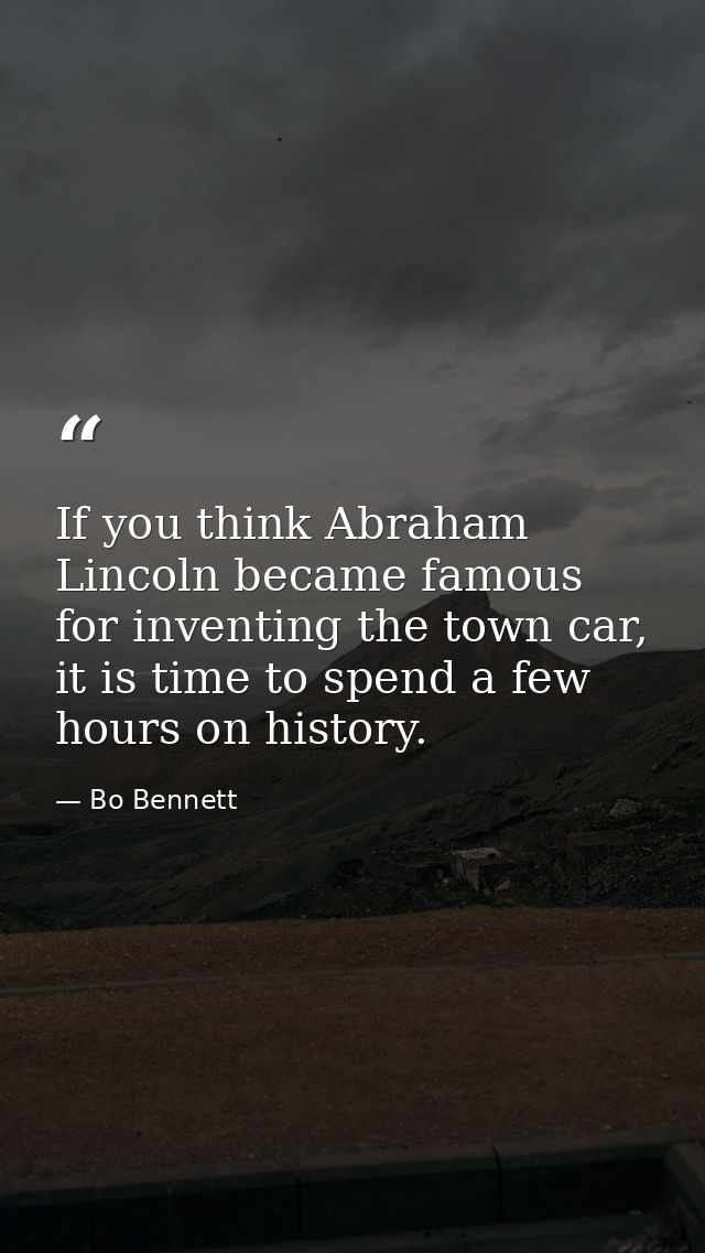 If you think Abraham Lincoln became famous for inventing the town car, it is time to spend a few hours on history. — Bo Bennett