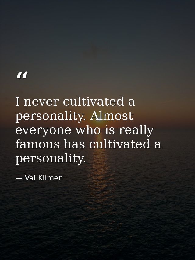 I never cultivated a personality. Almost everyone who is really famous has cultivated a personality. — Val Kilmer