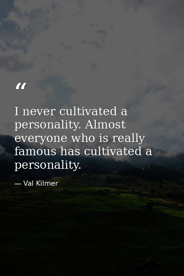 I never cultivated a personality. Almost everyone who is really famous has cultivated a personality. — Val Kilmer