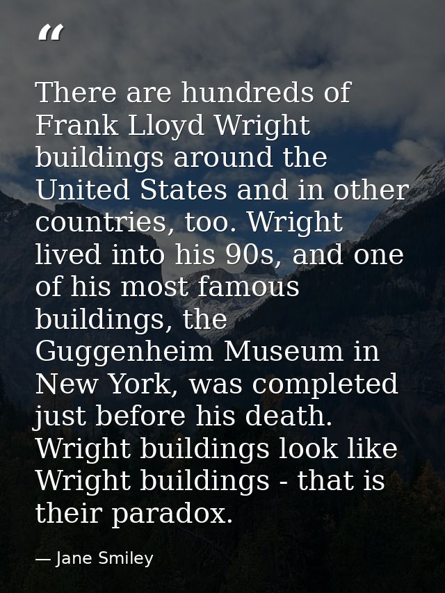 There are hundreds of Frank Lloyd Wright buildings around the United States and in other countries, too. Wright lived in — Jane Smiley
