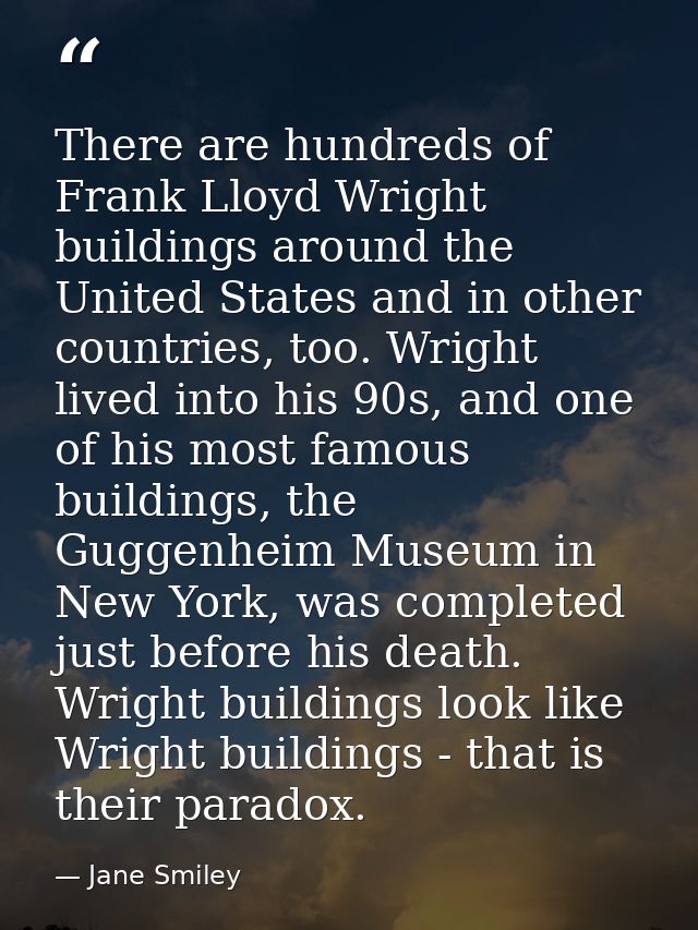 There are hundreds of Frank Lloyd Wright buildings around the United States and in other countries, too. Wright lived in — Jane Smiley