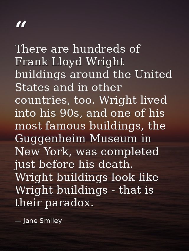 There are hundreds of Frank Lloyd Wright buildings around the United States and in other countries, too. Wright lived in — Jane Smiley