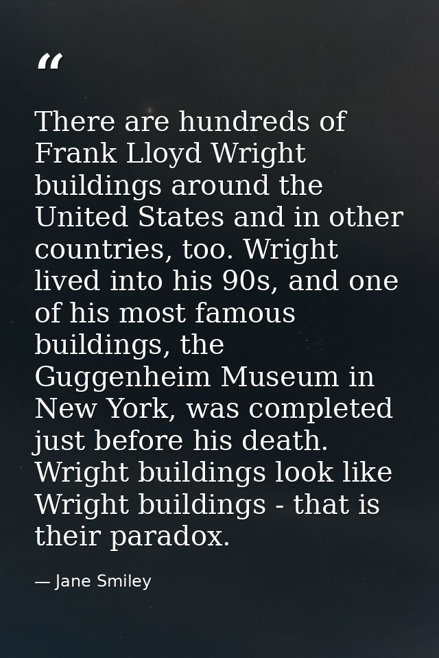 There are hundreds of Frank Lloyd Wright buildings around the United States and in other countries, too. Wright lived in — Jane Smiley